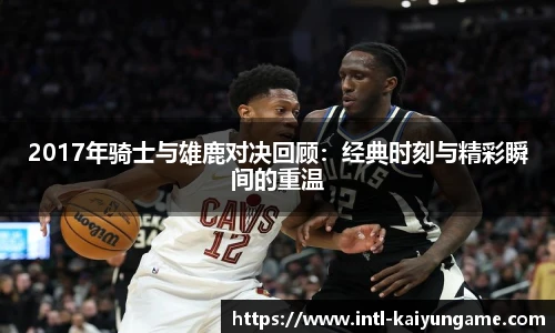 2017年骑士与雄鹿对决回顾：经典时刻与精彩瞬间的重温