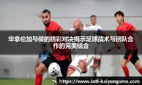 华拿伦加与侯的精彩对决揭示足球战术与团队合作的完美结合