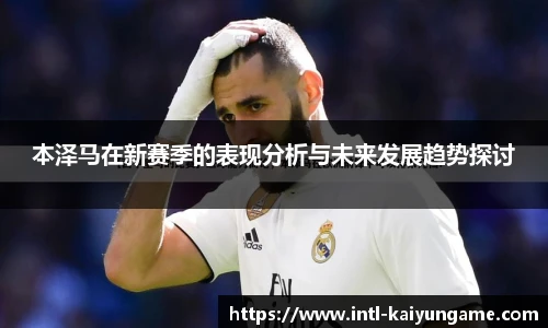本泽马在新赛季的表现分析与未来发展趋势探讨